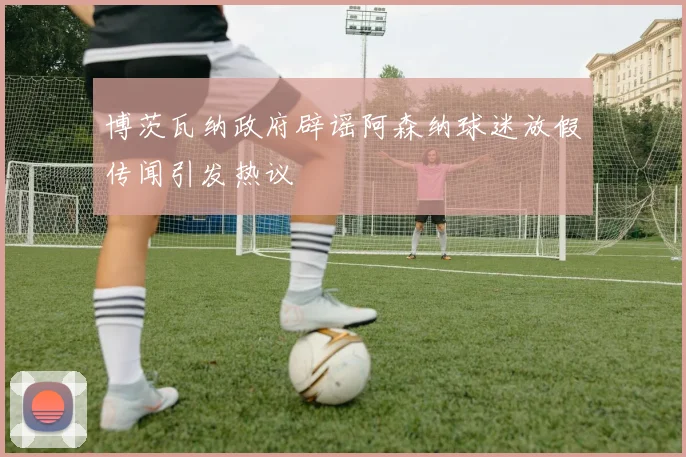 博茨瓦纳政府辟谣阿森纳球迷放假传闻引发热议