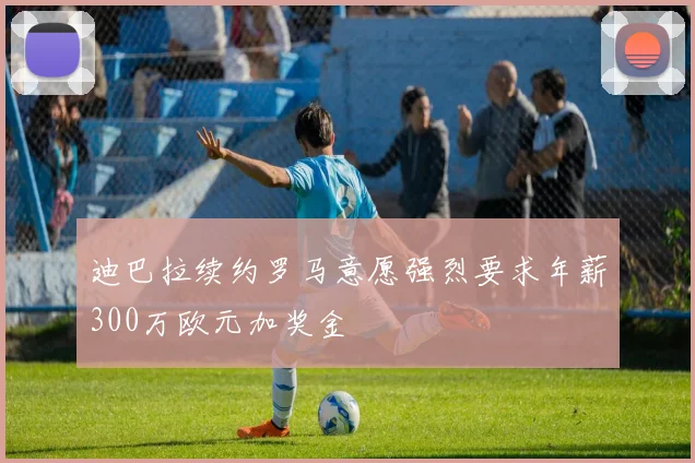 迪巴拉续约罗马意愿强烈要求年薪300万欧元加奖金