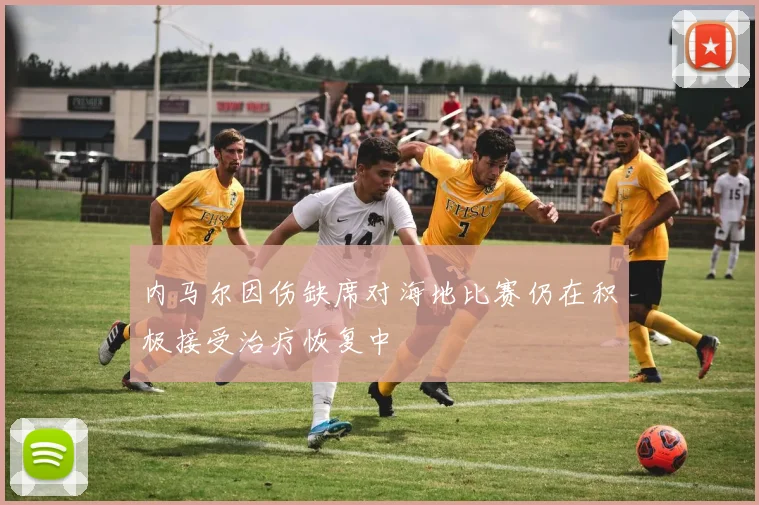 内马尔因伤缺席对海地比赛仍在积极接受治疗恢复中
