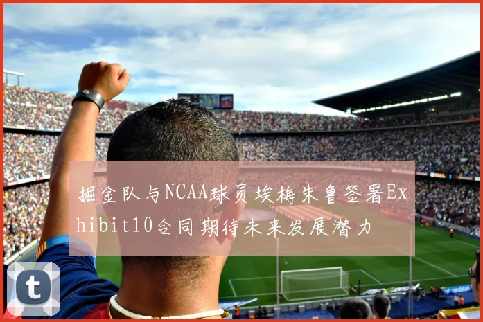 掘金队与NCAA球员埃梅朱鲁签署Exhibit10合同期待未来发展潜力