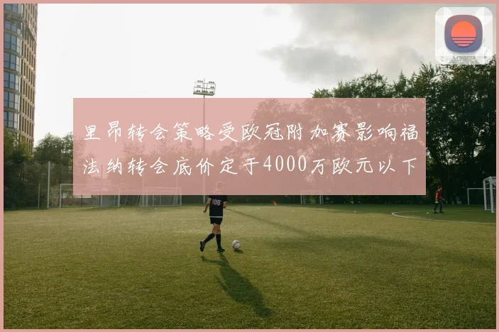 里昂转会策略受欧冠附加赛影响福法纳转会底价定于4000万欧元以下