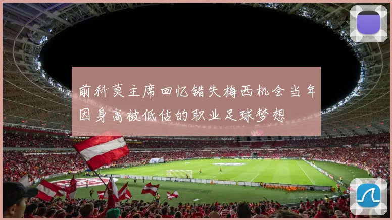 前科莫主席回忆错失梅西机会当年因身高被低估的职业足球梦想