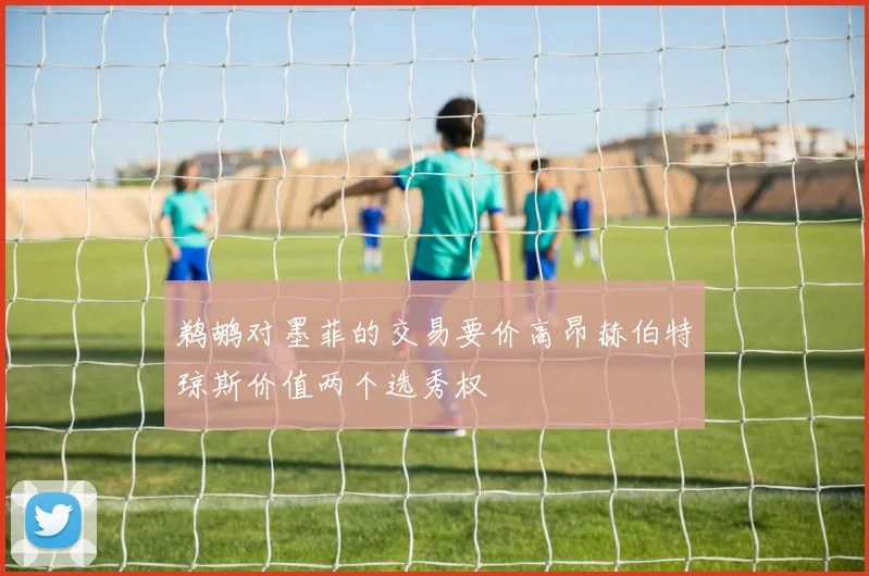 鹈鹕对墨菲的交易要价高昂赫伯特琼斯价值两个选秀权