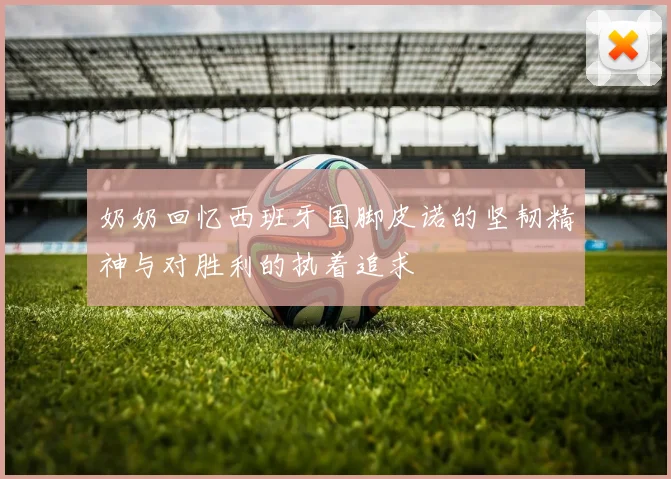 奶奶回忆西班牙国脚皮诺的坚韧精神与对胜利的执着追求