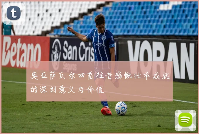 奥亚萨瓦尔回首往昔感慨壮举成就的深刻意义与价值