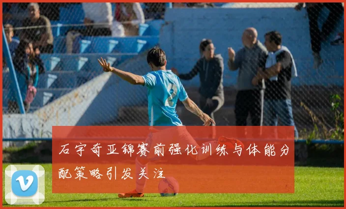 石宇奇亚锦赛前强化训练与体能分配策略引发关注