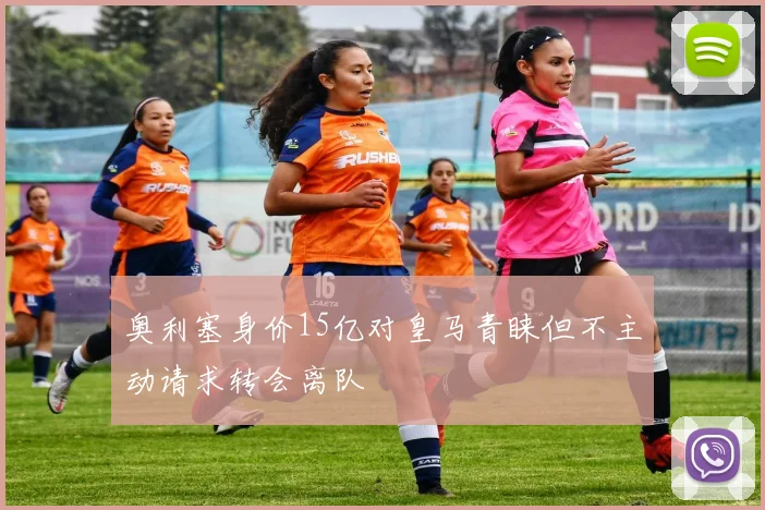 奥利塞身价15亿对皇马青睐但不主动请求转会离队