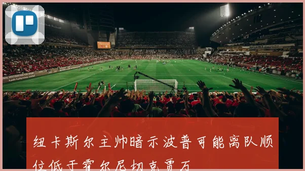 纽卡斯尔主帅暗示波普可能离队顺位低于霍尔尼切克贾万