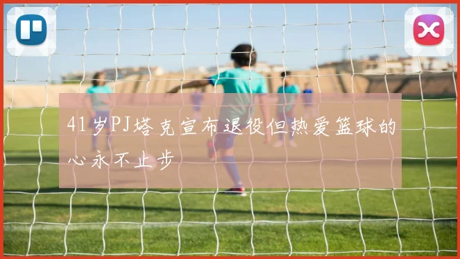 41岁PJ塔克宣布退役但热爱篮球的心永不止步