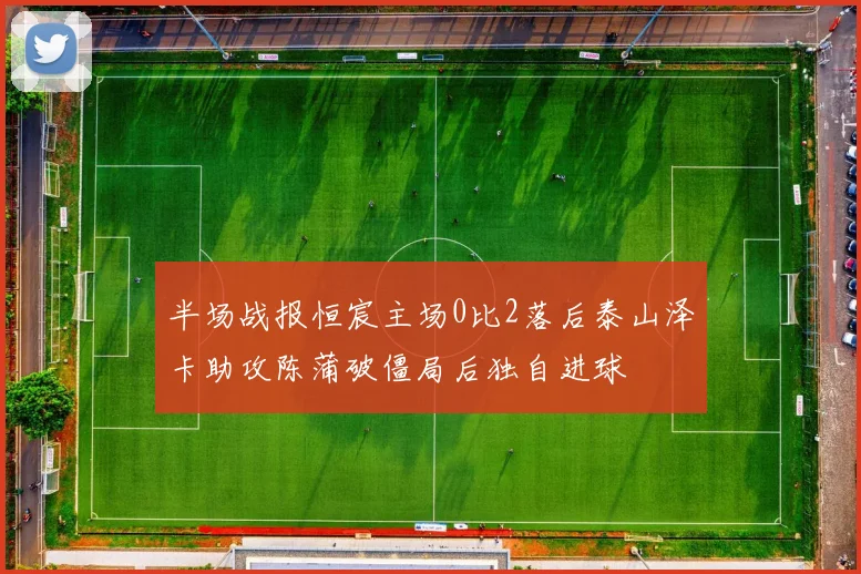半场战报恒宸主场0比2落后泰山泽卡助攻陈蒲破僵局后独自进球