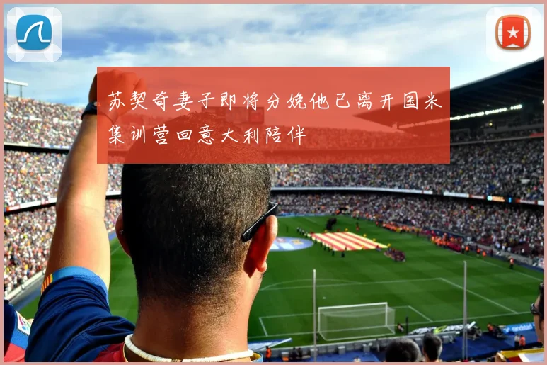 苏契奇妻子即将分娩他已离开国米集训营回意大利陪伴