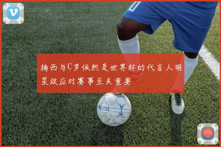 梅西与C罗依然是世界杯的代言人明星效应对赛事至关重要