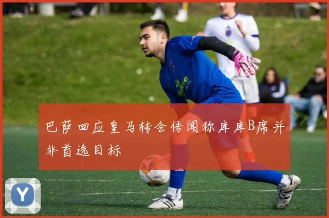 巴萨回应皇马转会传闻称库库B席并非首选目标