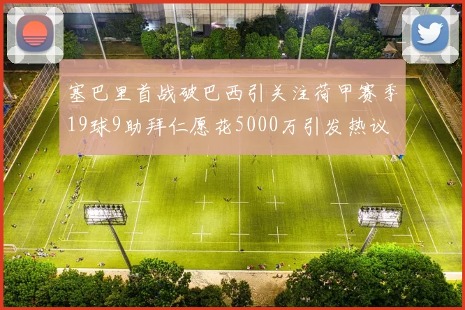 塞巴里首战破巴西引关注荷甲赛季19球9助拜仁愿花5000万引发热议