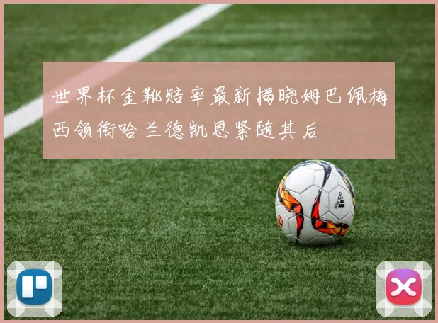 世界杯金靴赔率最新揭晓姆巴佩梅西领衔哈兰德凯恩紧随其后