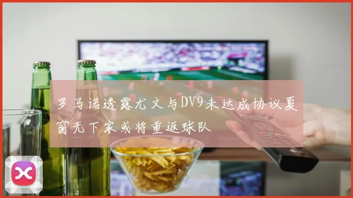 罗马诺透露尤文与DV9未达成协议夏窗无下家或将重返球队