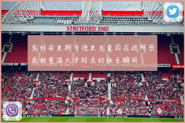 朱利安里斯与德里克奎因在迈阿密度假重温大学时光的快乐瞬间