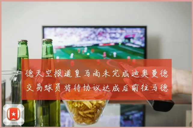 德天空报道皇马尚未完成迪奥曼德交易球员将待协议达成后前往马德里