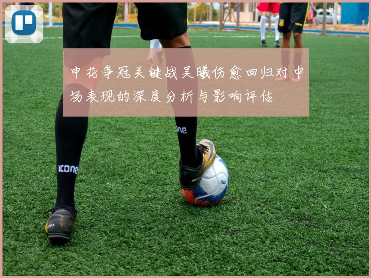 申花争冠关键战吴曦伤愈回归对中场表现的深度分析与影响评估
