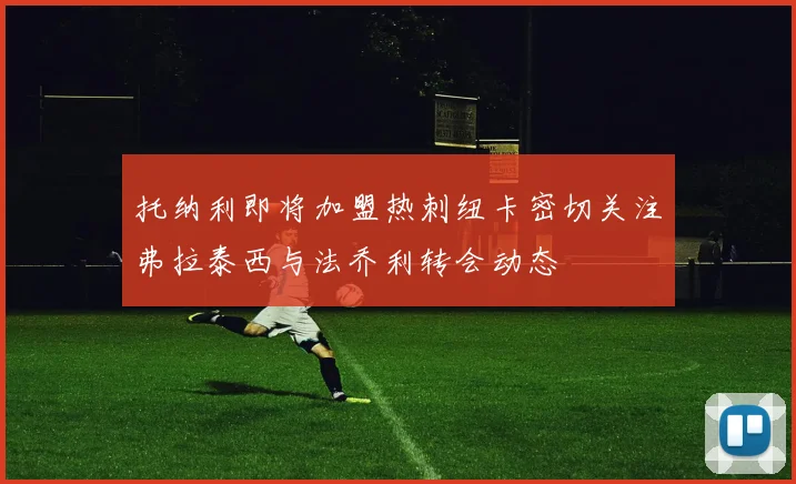 托纳利即将加盟热刺纽卡密切关注弗拉泰西与法乔利转会动态