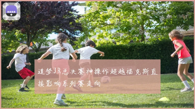 追梦JR总决赛神操作超越福克斯直接影响系列赛走向