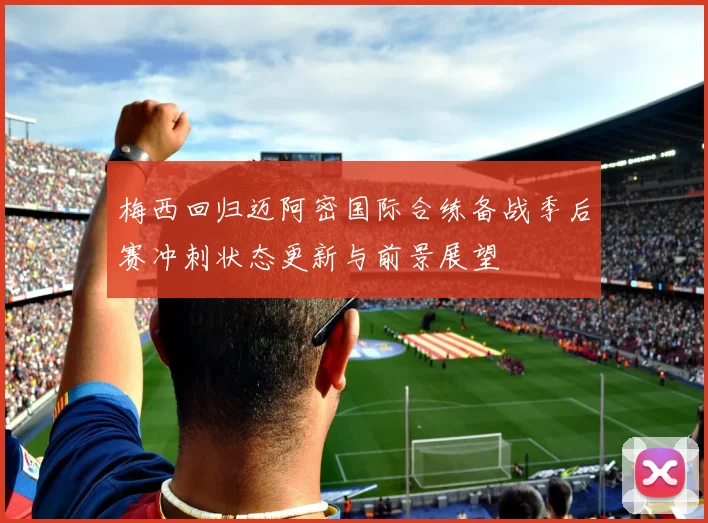 梅西回归迈阿密国际合练备战季后赛冲刺状态更新与前景展望